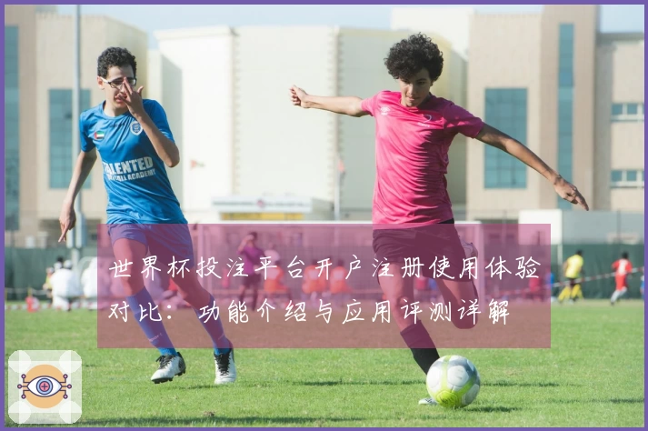 世界杯投注平台开户注册使用体验对比：功能介绍与应用评测详解