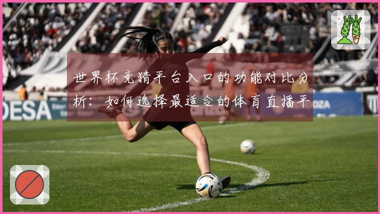 世界杯竞猜平台入口的功能对比分析：如何选择最适合的体育直播平台