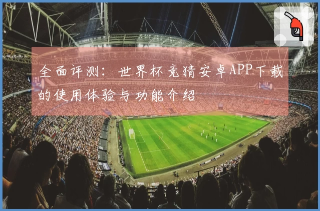 全面评测：世界杯竞猜安卓APP下载的使用体验与功能介绍
