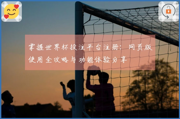 掌握世界杯投注平台注册：网页版使用全攻略与功能体验分享