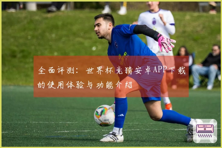 全面评测：世界杯竞猜安卓APP下载的使用体验与功能介绍