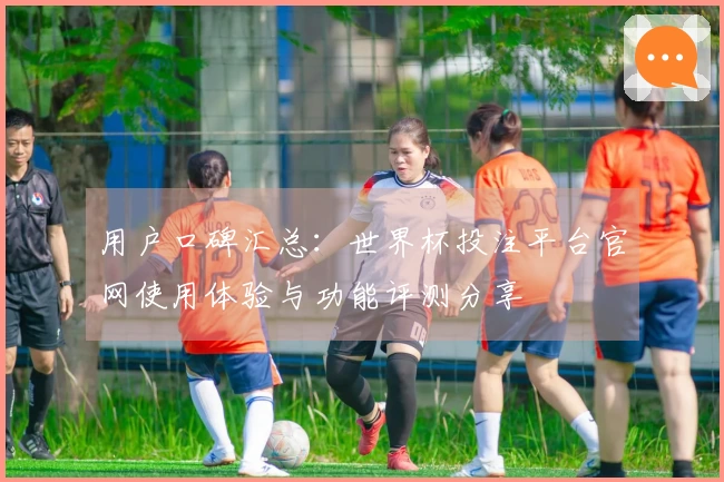 用户口碑汇总：世界杯投注平台官网使用体验与功能评测分享