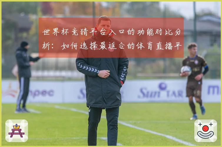 世界杯竞猜平台入口的功能对比分析：如何选择最适合的体育直播平台