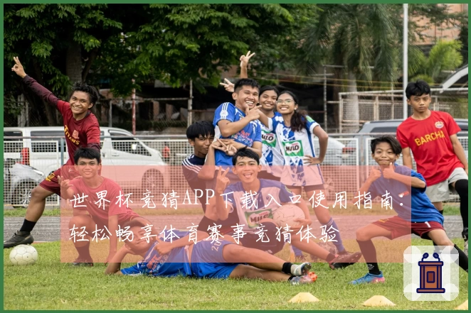 世界杯竞猜APP下载入口使用指南：轻松畅享体育赛事竞猜体验